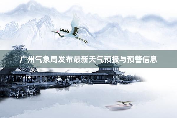 广州气象局发布最新天气预报与预警信息